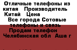 Отличные телефоны из китая › Производитель ­ Китай › Цена ­ 5000-10000 - Все города Сотовые телефоны и связь » Продам телефон   . Челябинская обл.,Аша г.